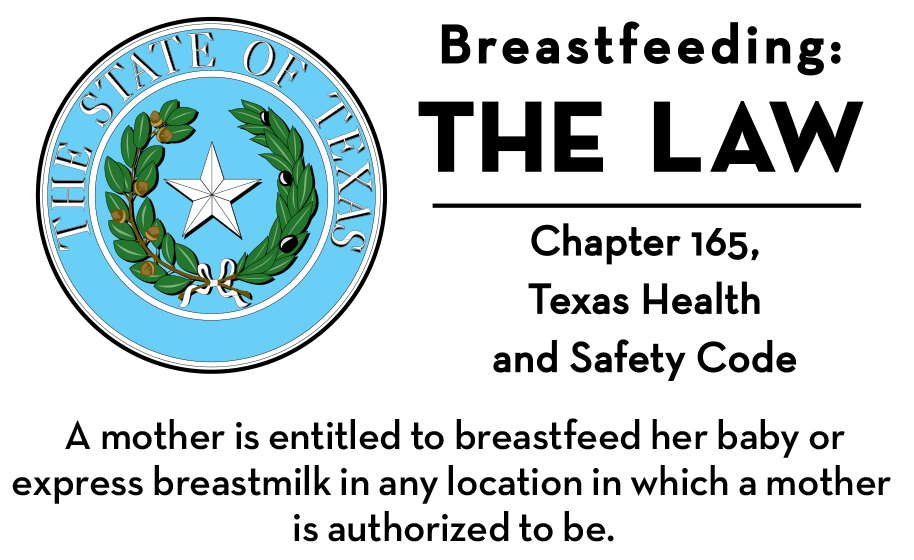 Breastfeeding: The Law. Chapter 165, Texas Health and Safety Code. Any mother is entitled to breastfeed her baby or express breastmilk in any location in which a mother is authorized to be.